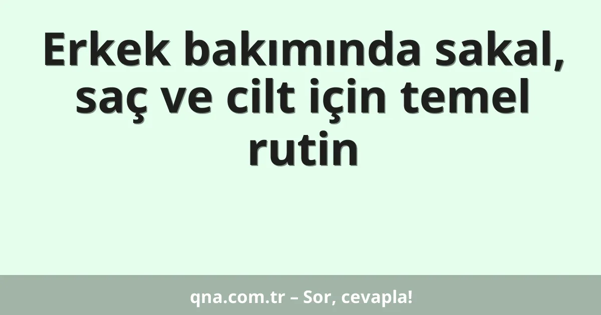 Erkek bakımında sakal, saç ve cilt için temel rutin