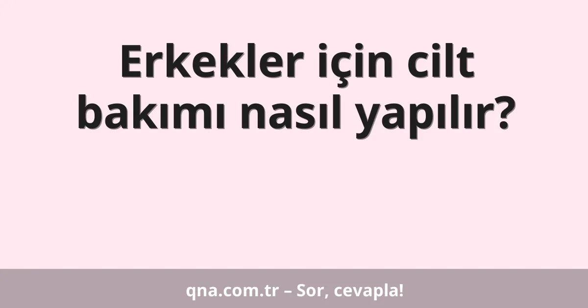 Erkekler için cilt bakımı nasıl yapılır?
