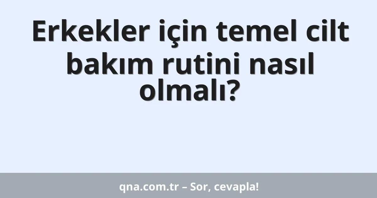 Erkekler için temel cilt bakım rutini nasıl olmalı?