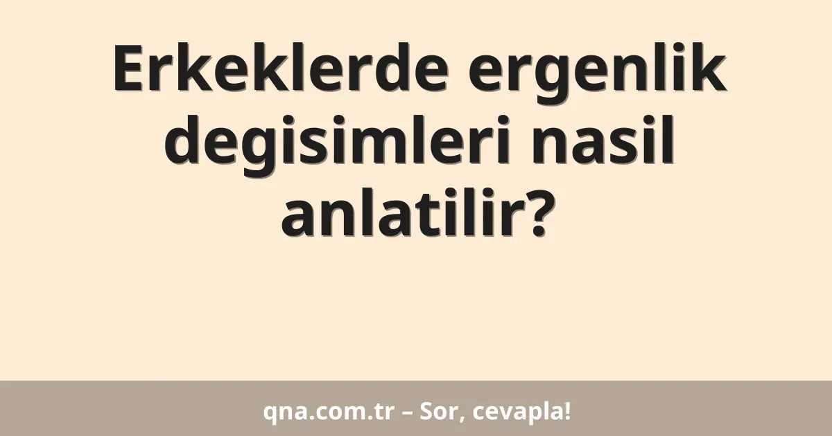 Erkeklerde ergenlik degisimleri nasil anlatilir?