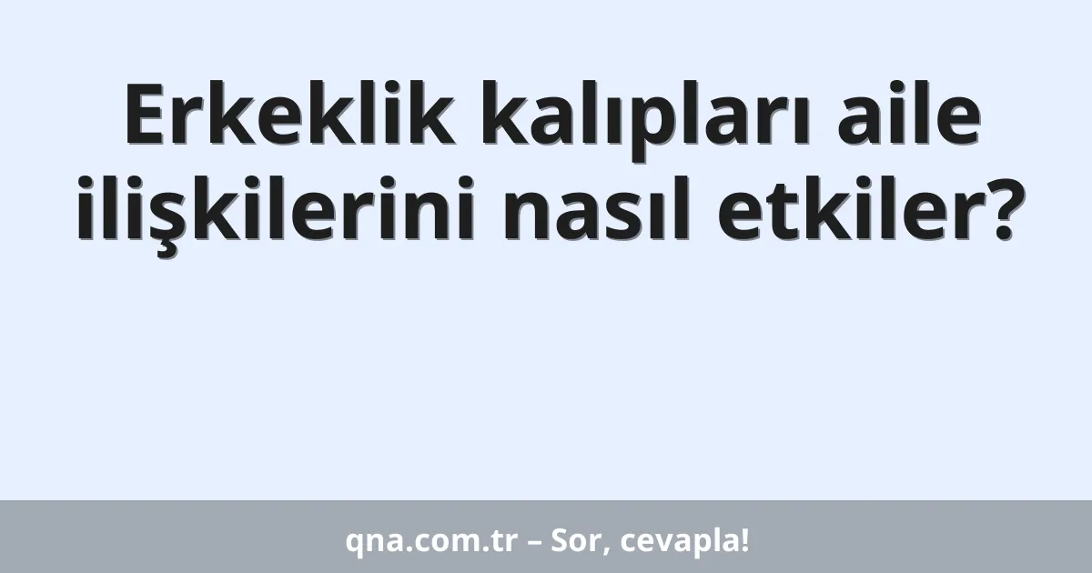 Erkeklik kalıpları aile ilişkilerini nasıl etkiler?