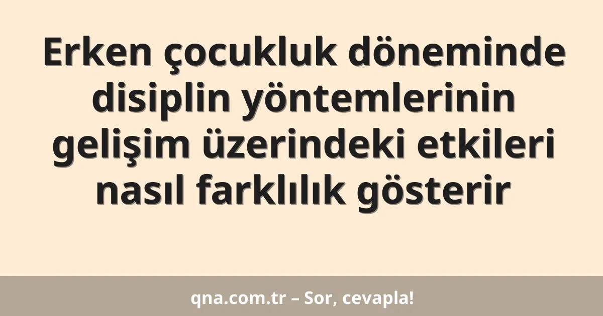 Erken çocukluk döneminde disiplin yöntemlerinin gelişim üzerindeki etkileri nasıl farklılık gösterir