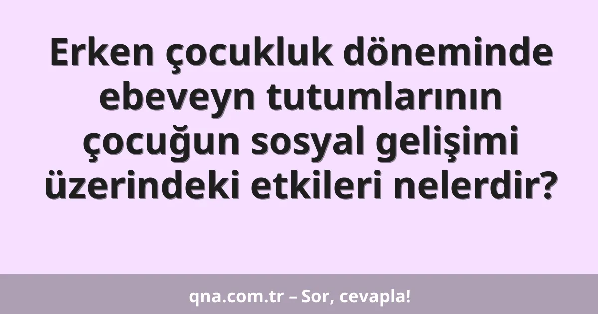 Erken çocukluk döneminde ebeveyn tutumlarının çocuğun sosyal gelişimi üzerindeki etkileri nelerdir?