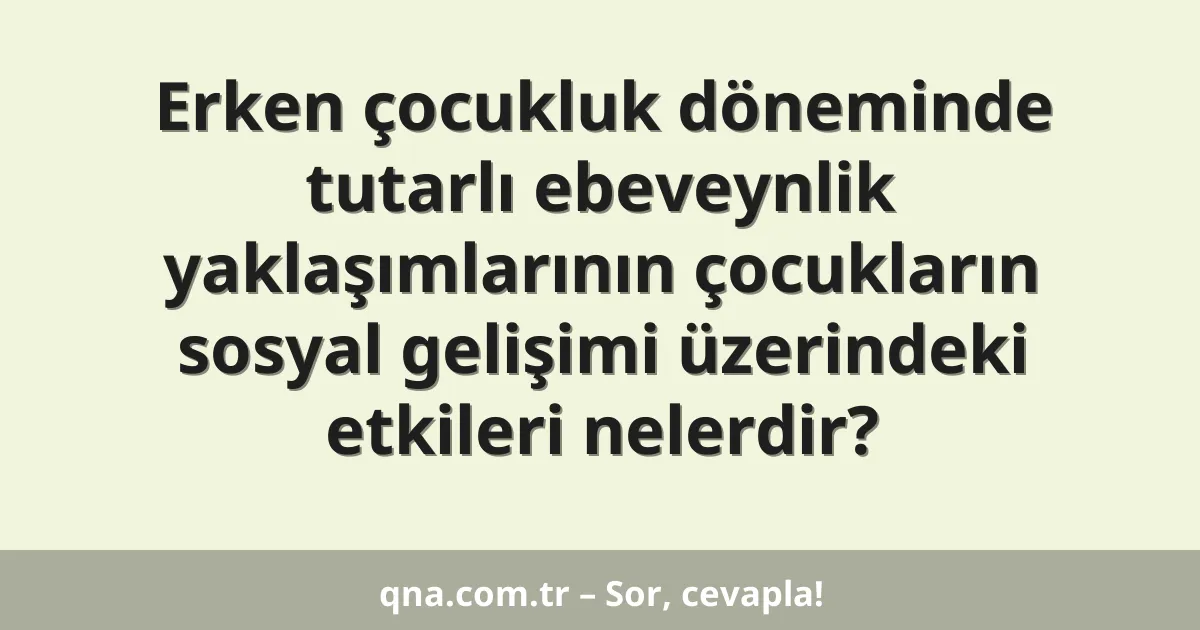 Erken çocukluk döneminde tutarlı ebeveynlik yaklaşımlarının çocukların sosyal gelişimi üzerindeki etkileri nelerdir?