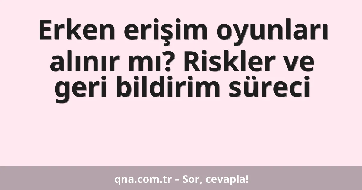 Erken erişim oyunları alınır mı? Riskler ve geri bildirim süreci