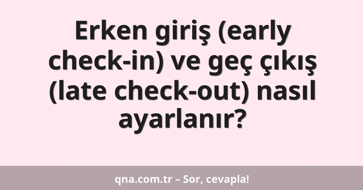 Erken giriş (early check-in) ve geç çıkış (late check-out) nasıl ayarlanır?