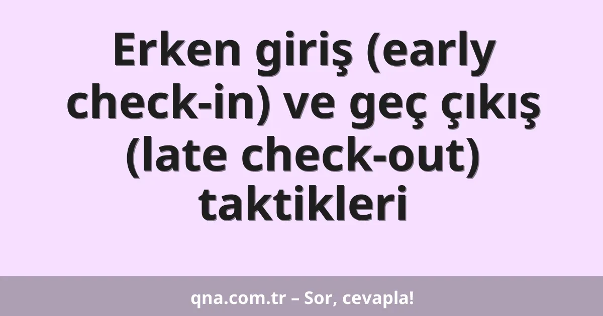 Erken giriş (early check-in) ve geç çıkış (late check-out) taktikleri