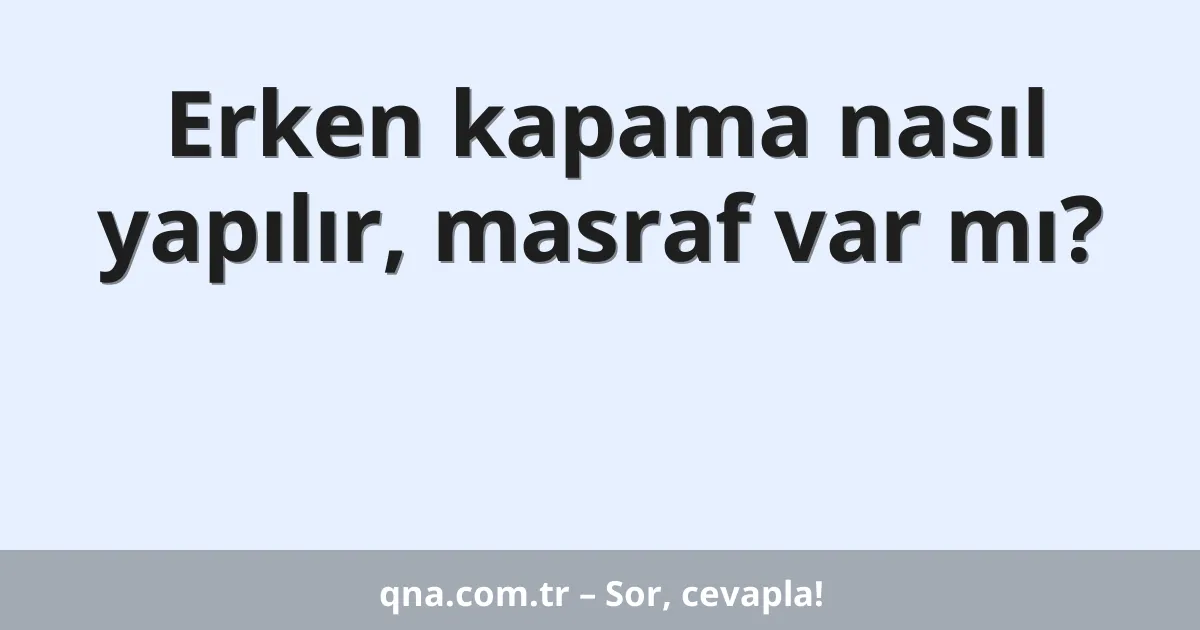 Erken kapama nasıl yapılır, masraf var mı?