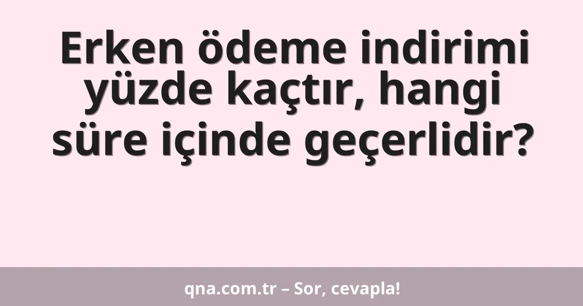 Erken ödeme indirimi yüzde kaçtır, hangi süre içinde geçerlidir?