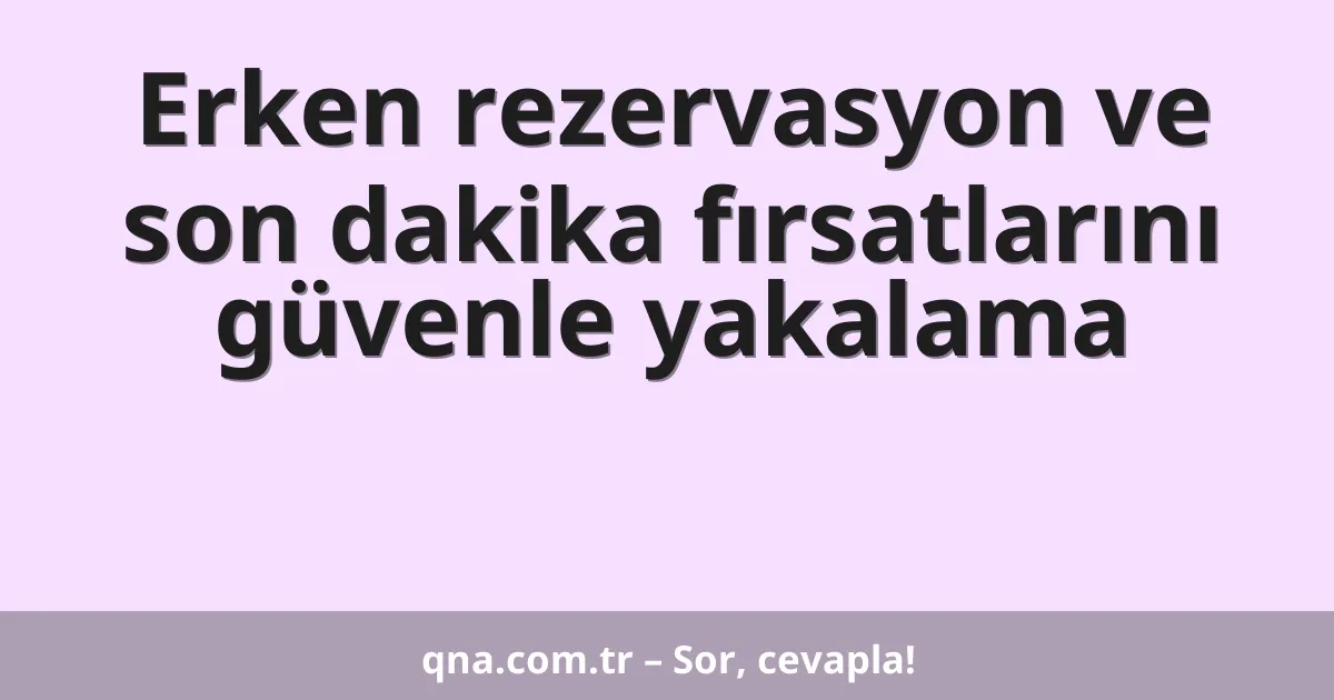 Erken rezervasyon ve son dakika fırsatlarını güvenle yakalama