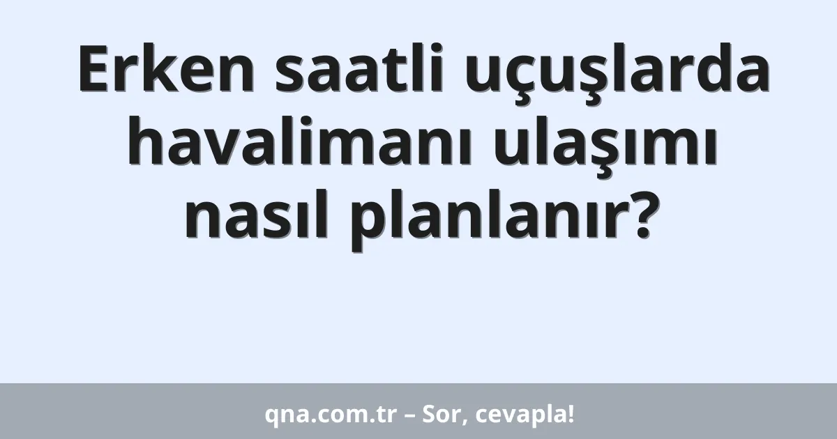 Erken saatli uçuşlarda havalimanı ulaşımı nasıl planlanır?