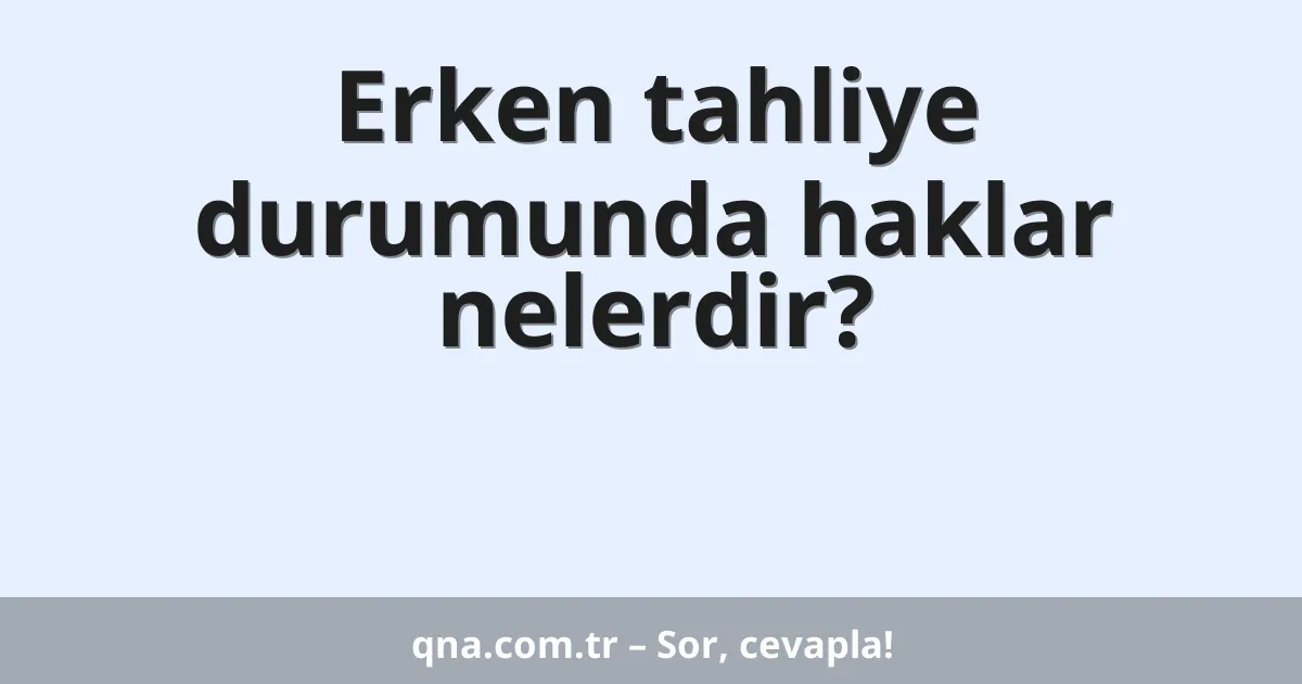 Erken tahliye durumunda haklar nelerdir?