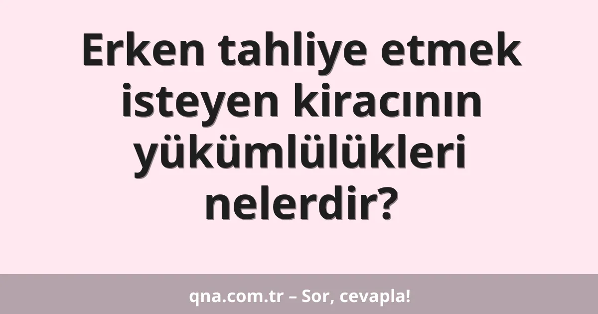 Erken tahliye etmek isteyen kiracının yükümlülükleri nelerdir?