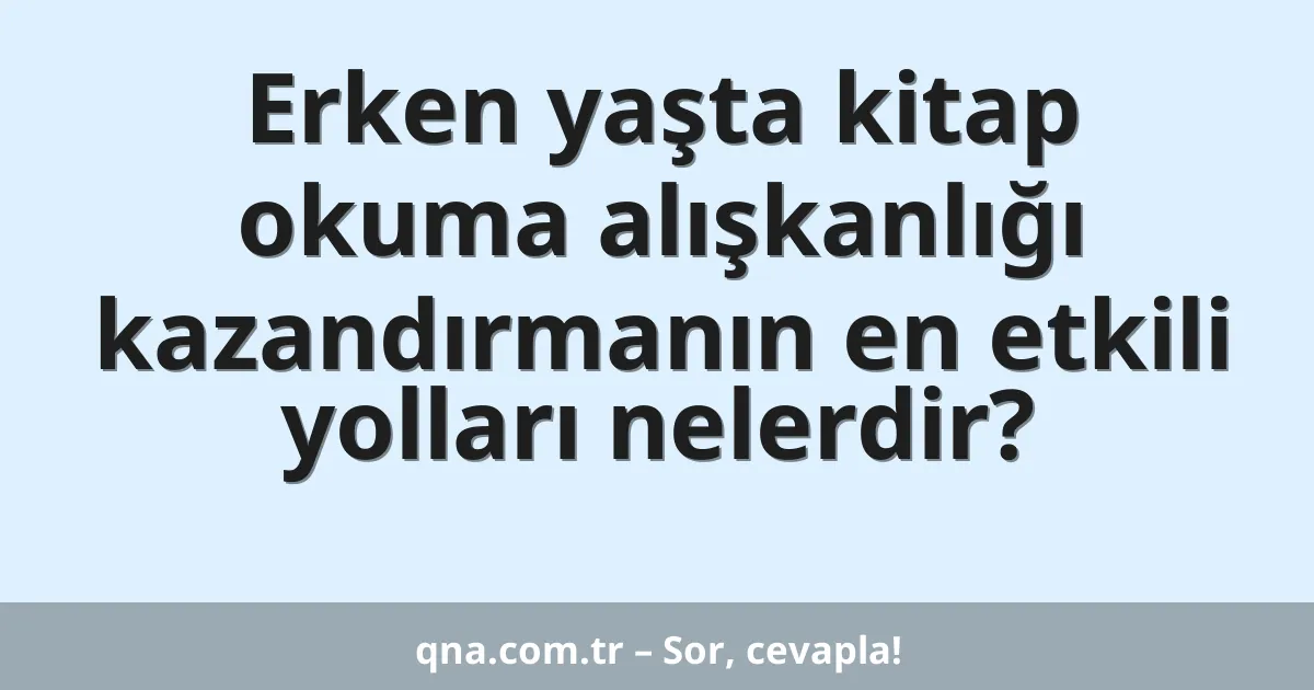Erken yaşta kitap okuma alışkanlığı kazandırmanın en etkili yolları nelerdir?