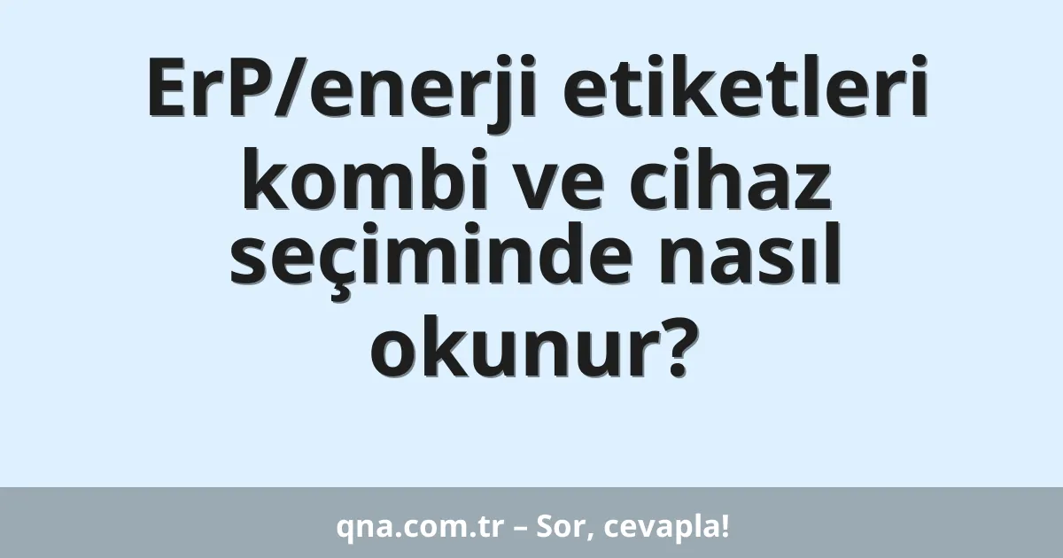 ErP/enerji etiketleri kombi ve cihaz seçiminde nasıl okunur?