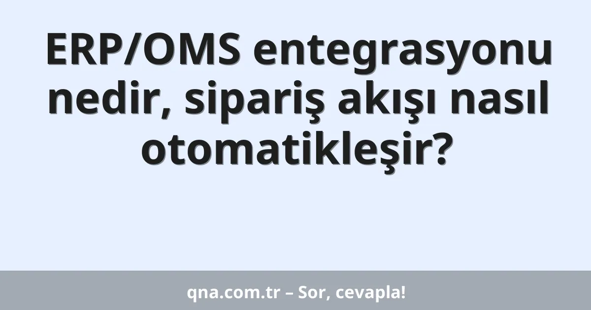 ERP/OMS entegrasyonu nedir, sipariş akışı nasıl otomatikleşir?