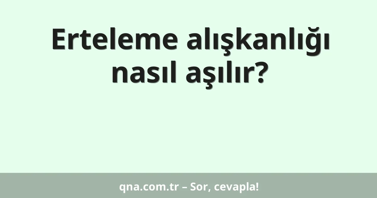 Erteleme alışkanlığı nasıl aşılır?