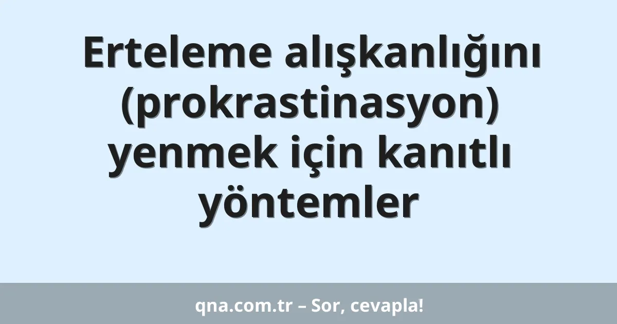 Erteleme alışkanlığını (prokrastinasyon) yenmek için kanıtlı yöntemler