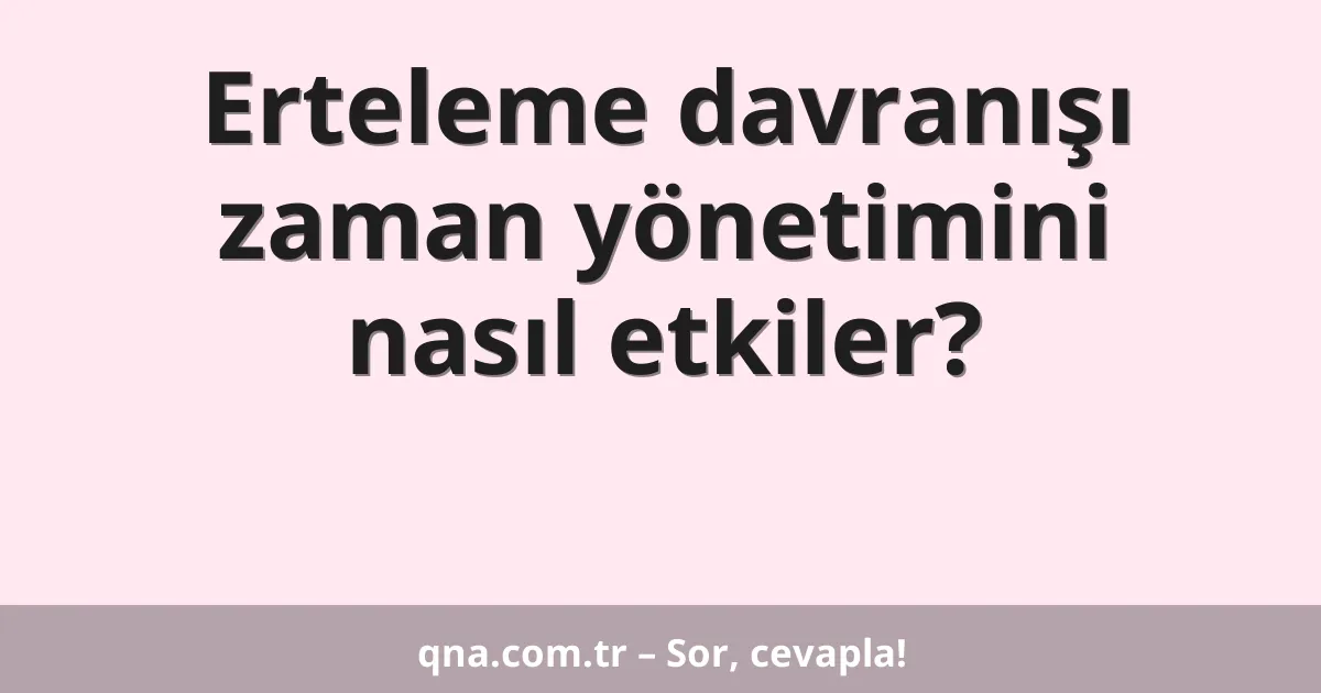 Erteleme davranışı zaman yönetimini nasıl etkiler?