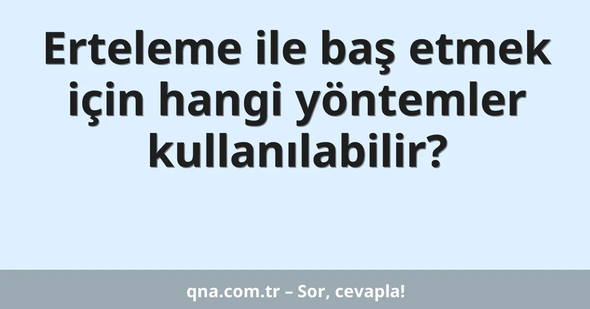 Erteleme ile baş etmek için hangi yöntemler kullanılabilir?