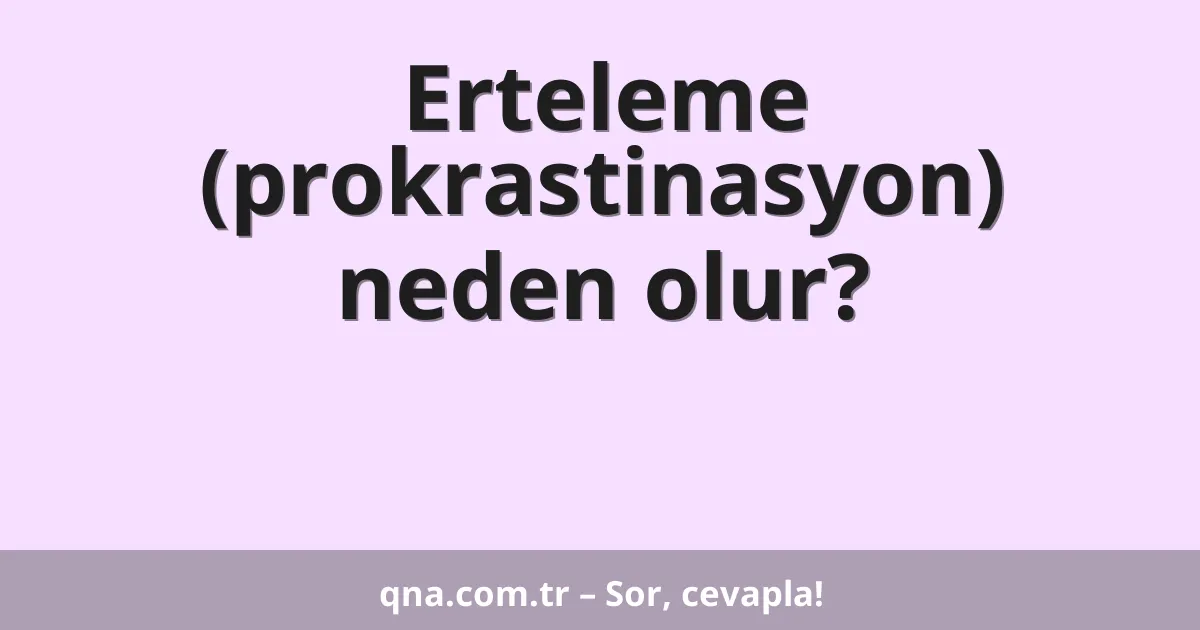 Erteleme (prokrastinasyon) neden olur?