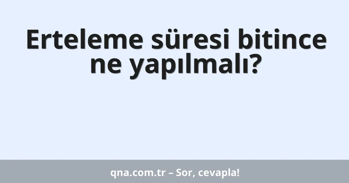 Erteleme süresi bitince ne yapılmalı?