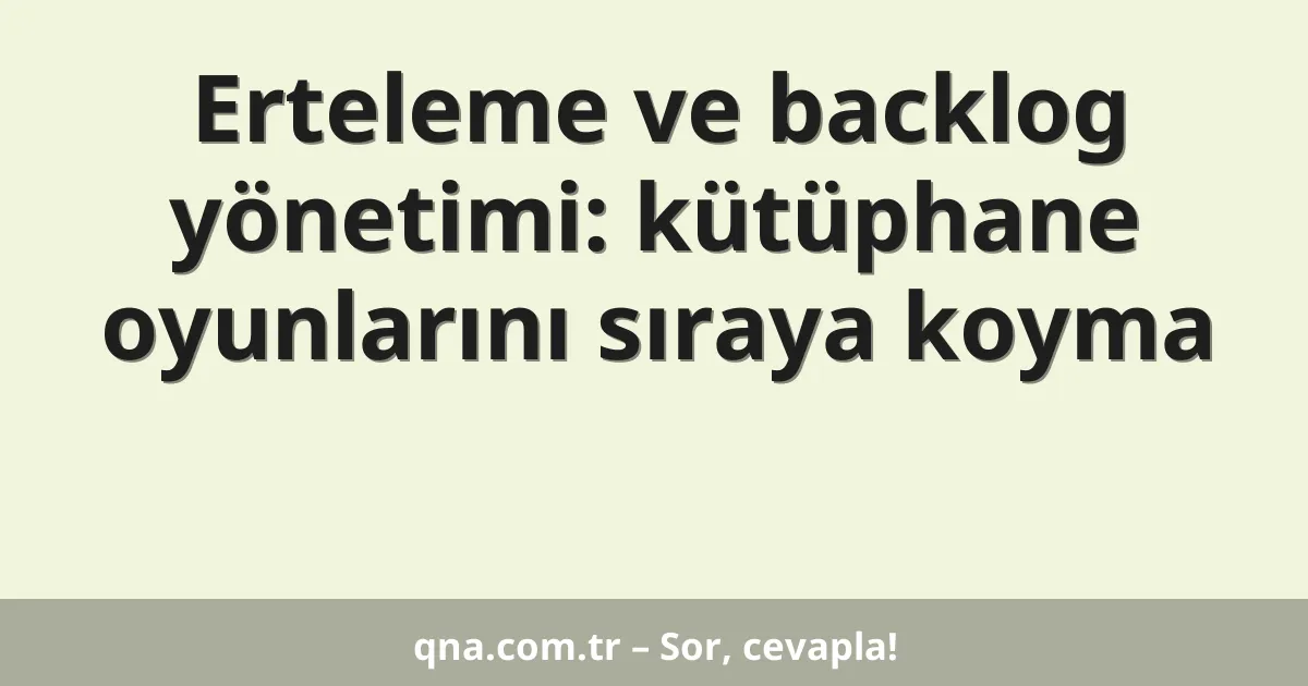 Erteleme ve backlog yönetimi: kütüphane oyunlarını sıraya koyma