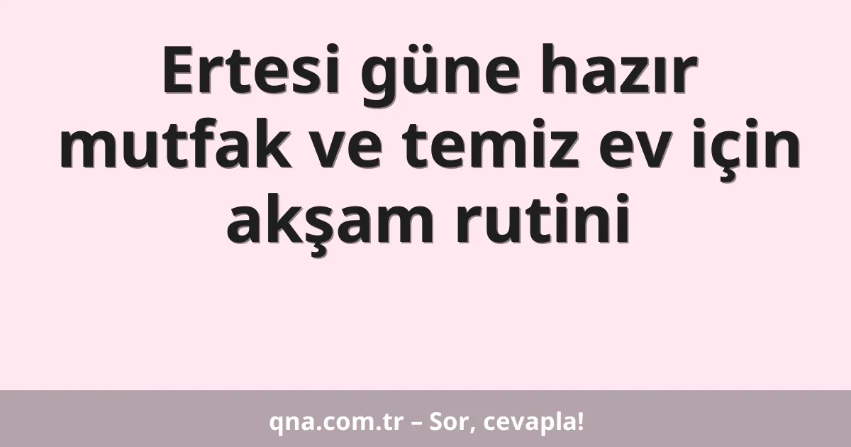 Ertesi güne hazır mutfak ve temiz ev için akşam rutini