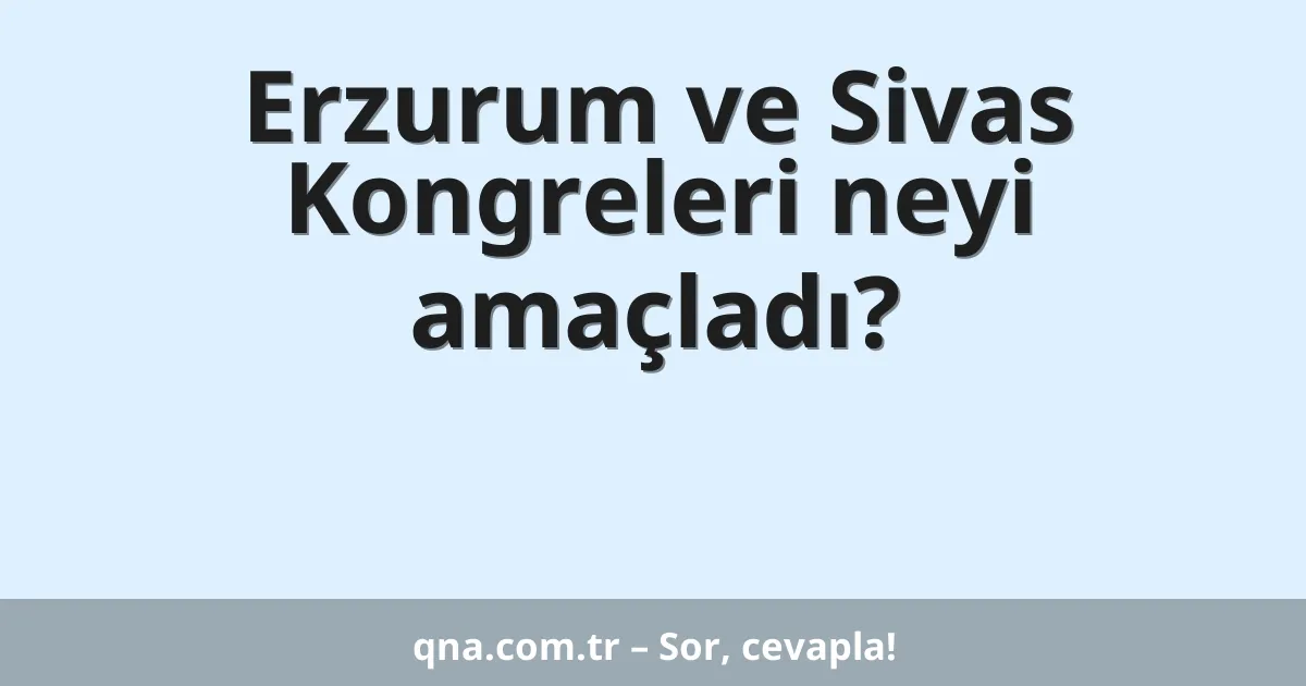 Erzurum ve Sivas Kongreleri neyi amaçladı?
