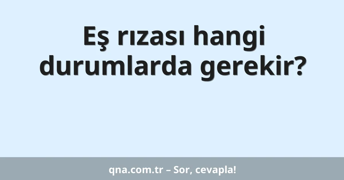 Eş rızası hangi durumlarda gerekir?