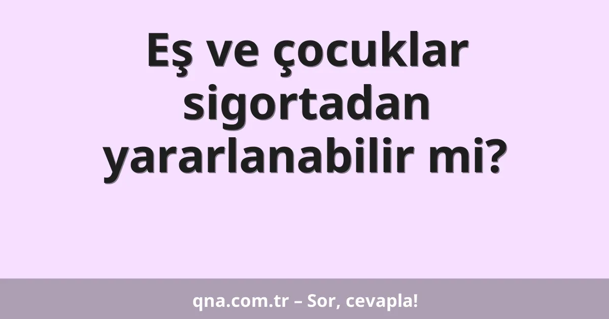 Eş ve çocuklar sigortadan yararlanabilir mi?