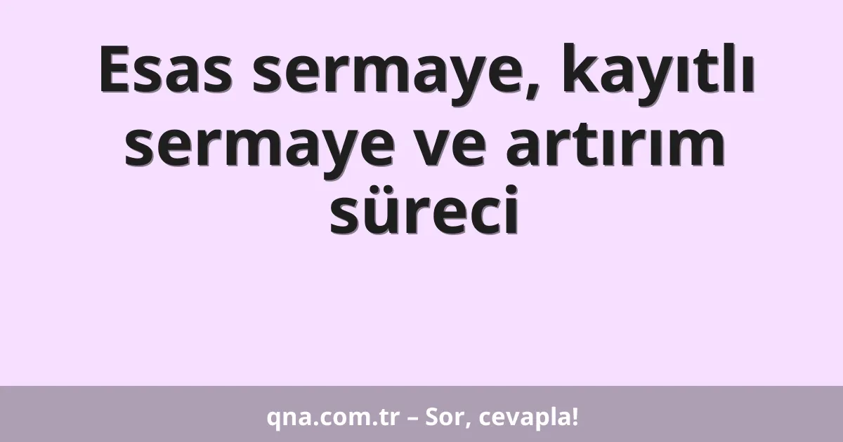 Esas sermaye, kayıtlı sermaye ve artırım süreci