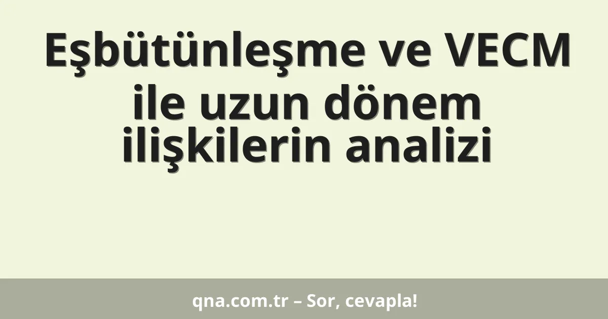 Eşbütünleşme ve VECM ile uzun dönem ilişkilerin analizi