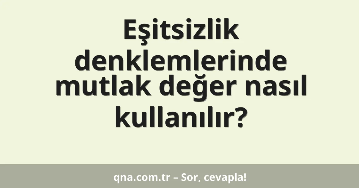 Eşitsizlik denklemlerinde mutlak değer nasıl kullanılır?