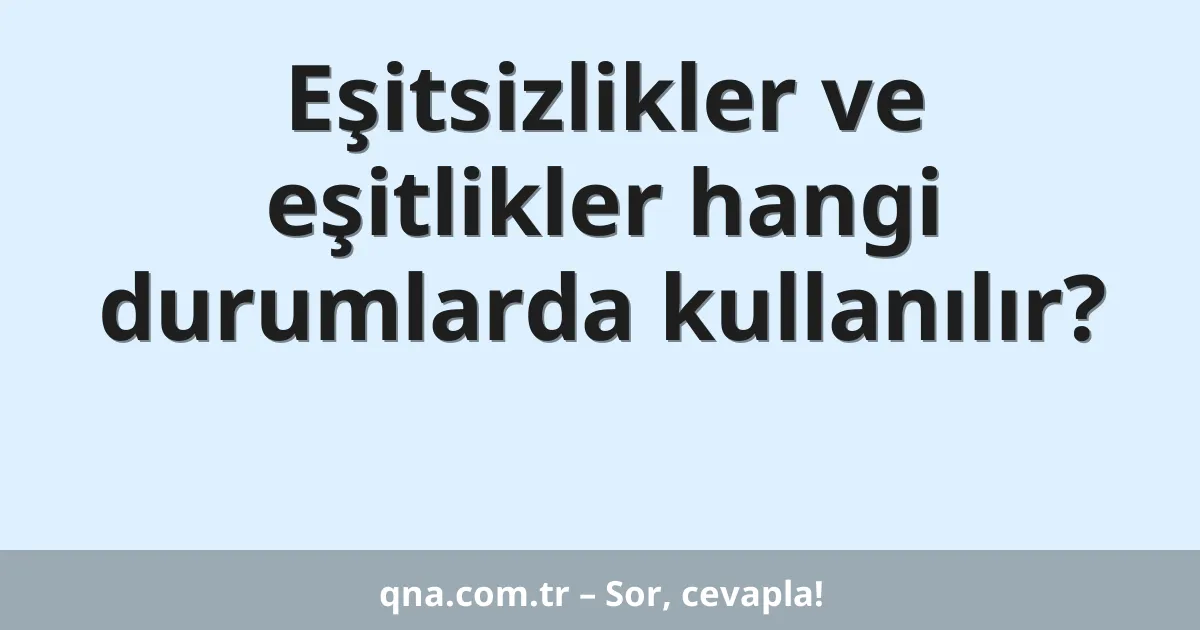 Eşitsizlikler ve eşitlikler hangi durumlarda kullanılır?