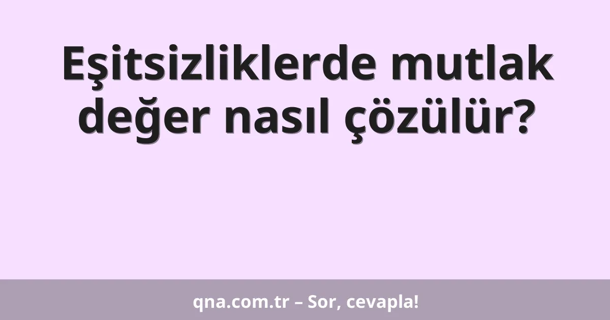 Eşitsizliklerde mutlak değer nasıl çözülür?