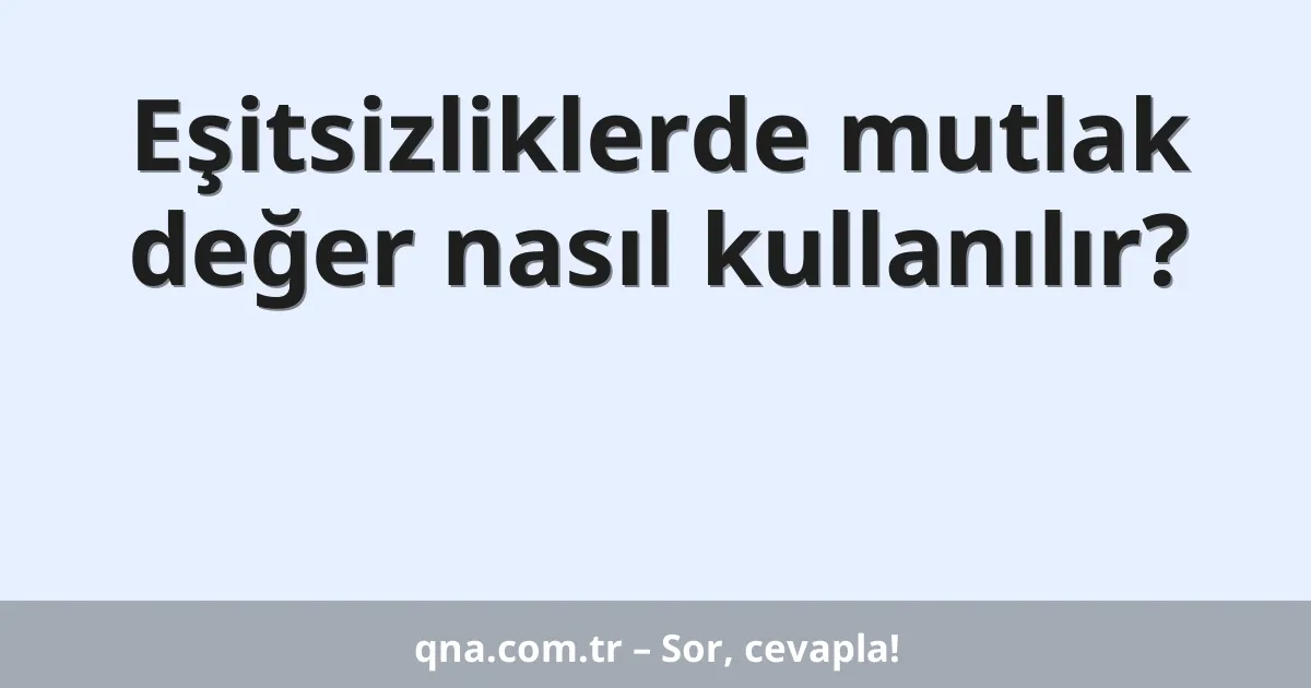 Eşitsizliklerde mutlak değer nasıl kullanılır?