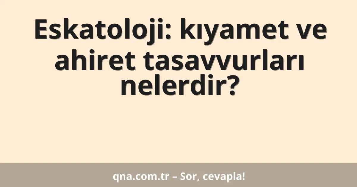 Eskatoloji: kıyamet ve ahiret tasavvurları nelerdir?