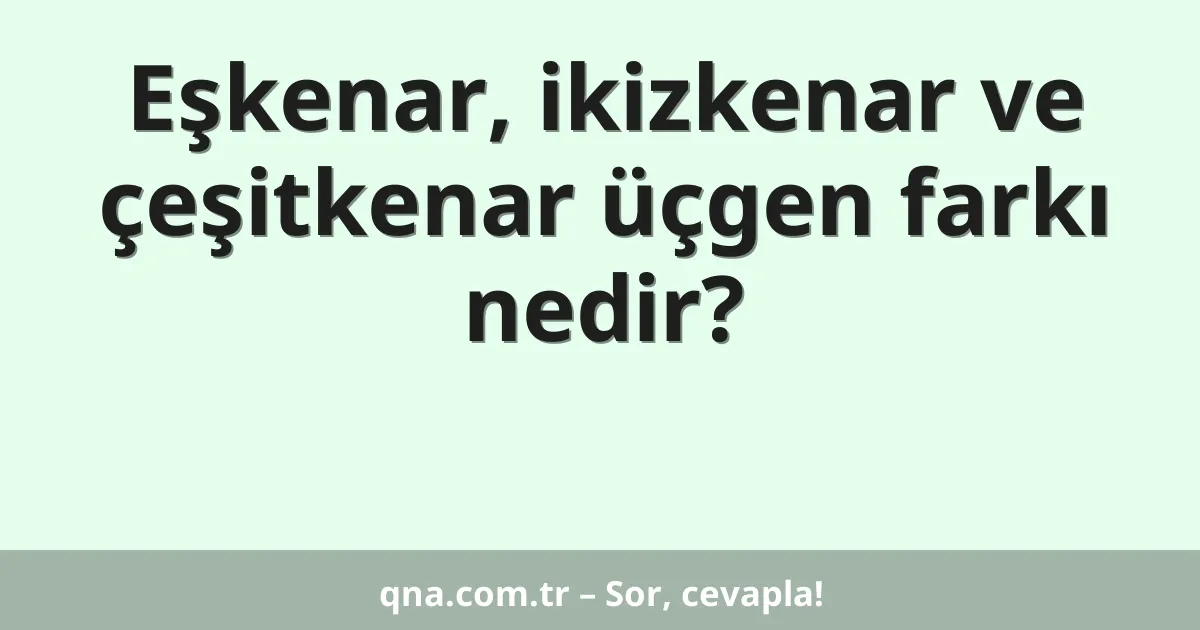 Eşkenar, ikizkenar ve çeşitkenar üçgen farkı nedir?
