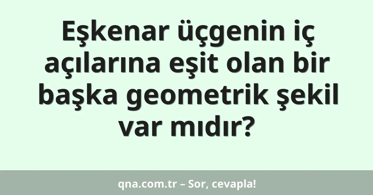Eşkenar üçgenin iç açılarına eşit olan bir başka geometrik şekil var mıdır?