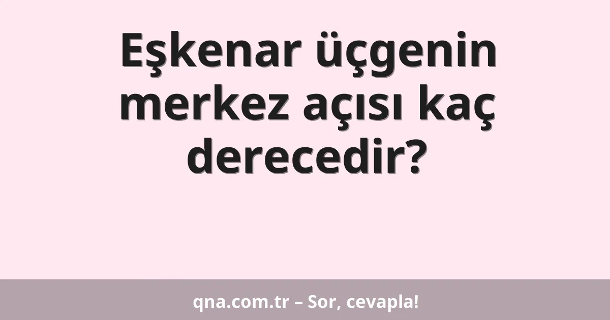 Eşkenar üçgenin merkez açısı kaç derecedir?