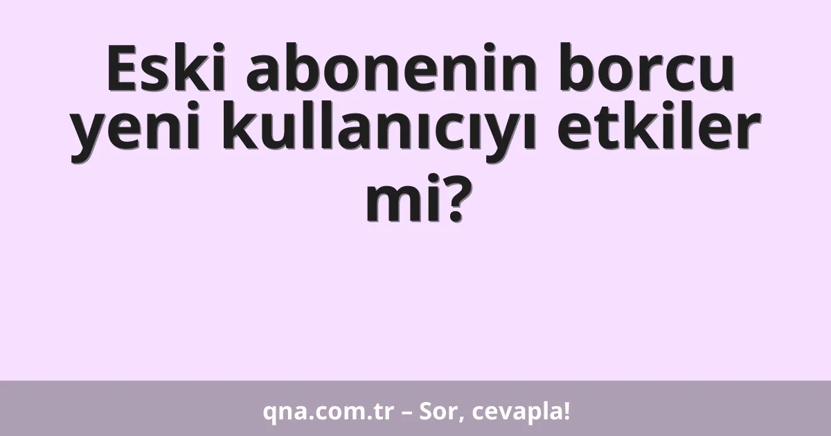 Eski abonenin borcu yeni kullanıcıyı etkiler mi?