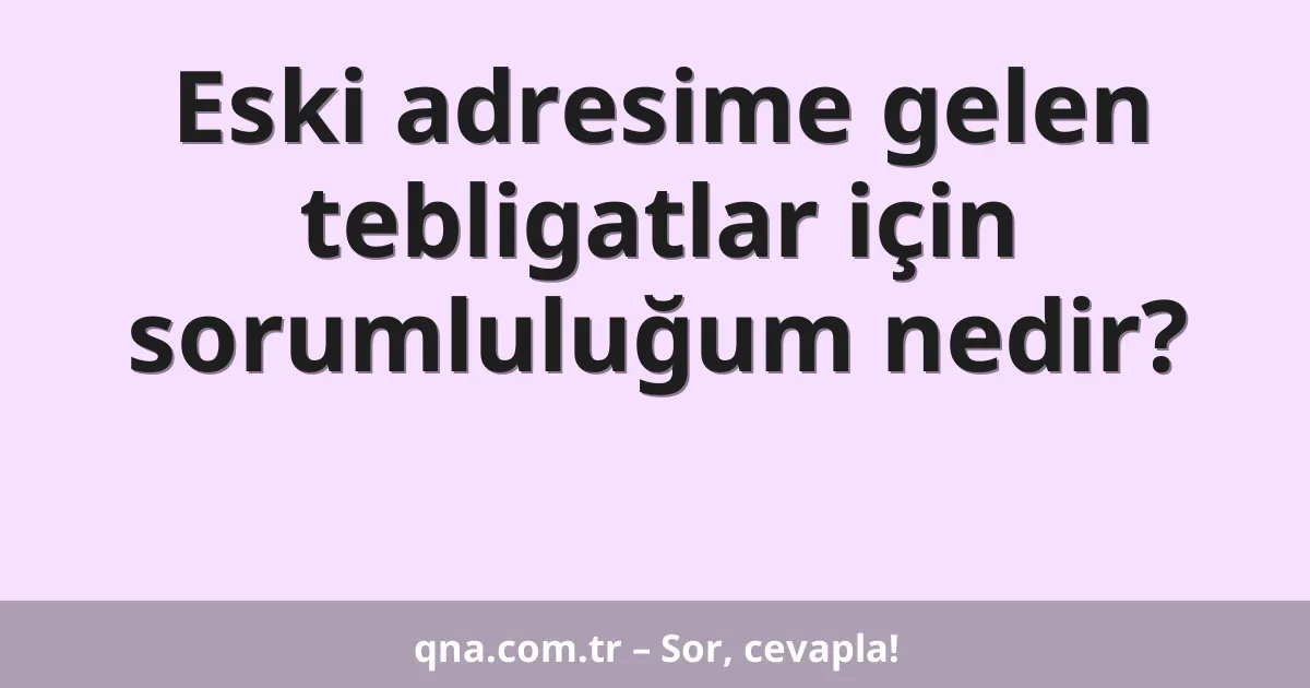 Eski adresime gelen tebligatlar için sorumluluğum nedir?