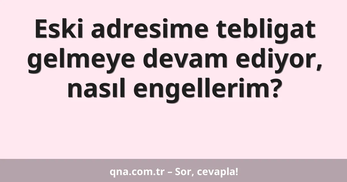 Eski adresime tebligat gelmeye devam ediyor, nasıl engellerim?