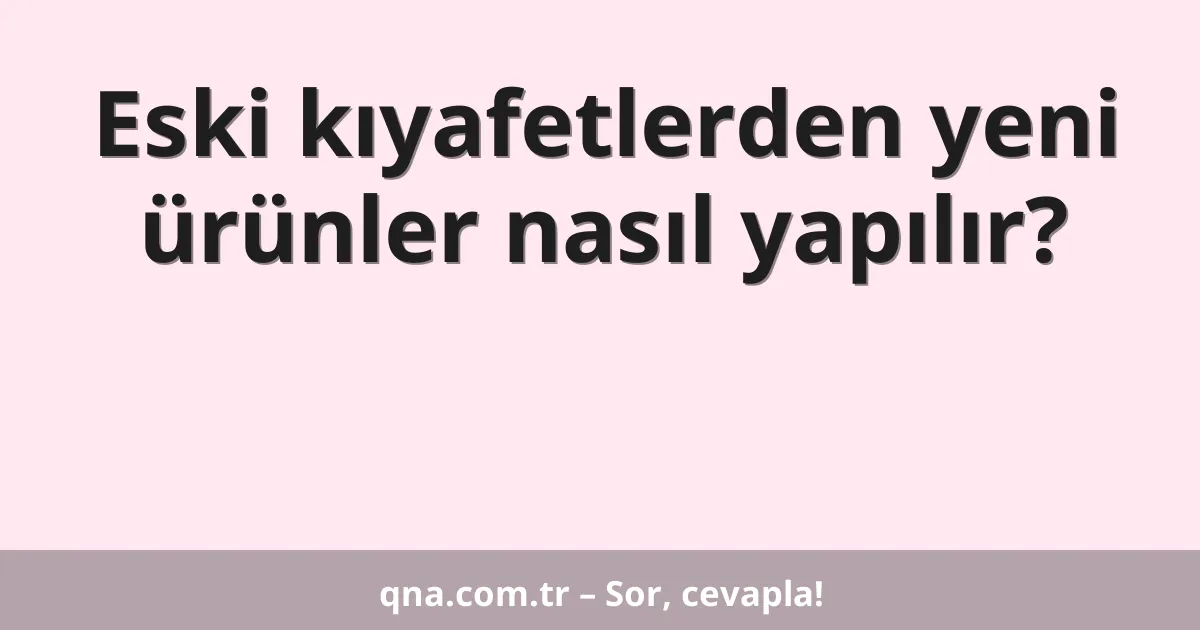 Eski kıyafetlerden yeni ürünler nasıl yapılır?