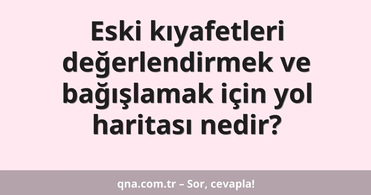 Eski kıyafetleri değerlendirmek ve bağışlamak için yol haritası nedir?