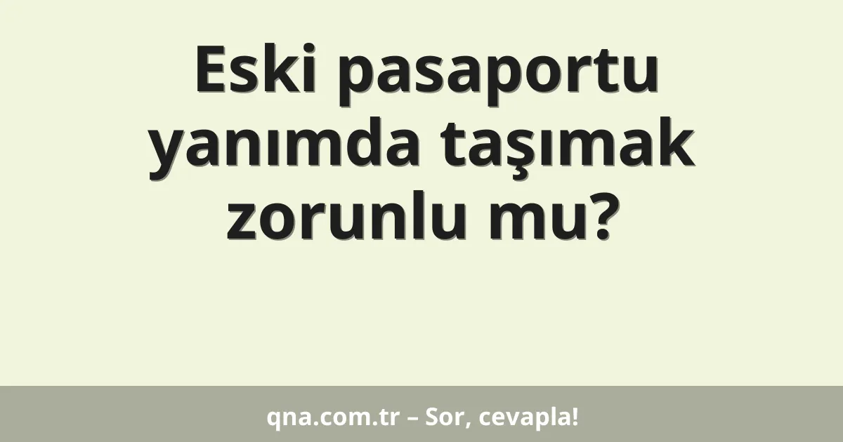 Eski pasaportu yanımda taşımak zorunlu mu?