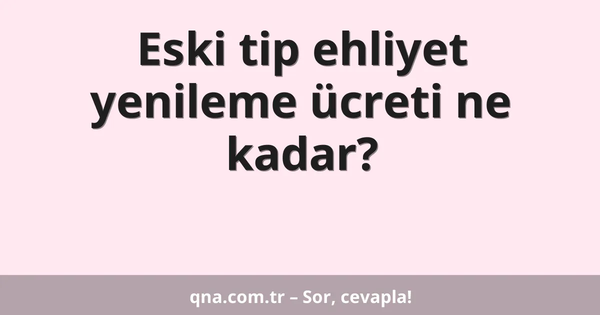 Eski tip ehliyet yenileme ücreti ne kadar?