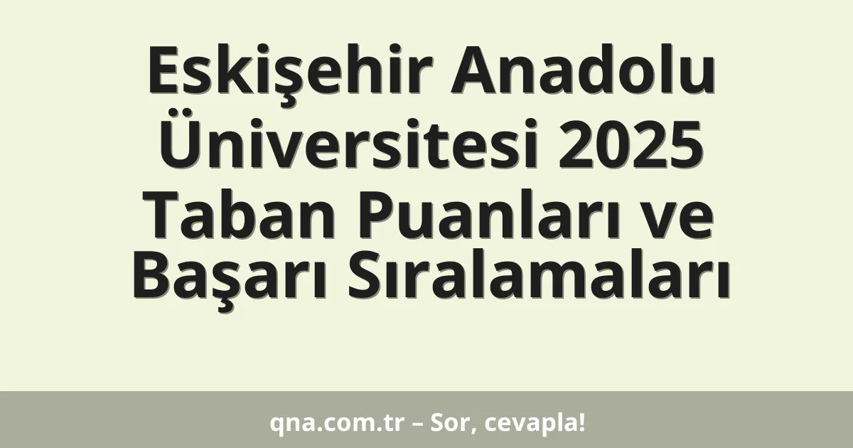 Eskişehir Anadolu Üniversitesi 2025 Taban Puanları ve Başarı Sıralamaları