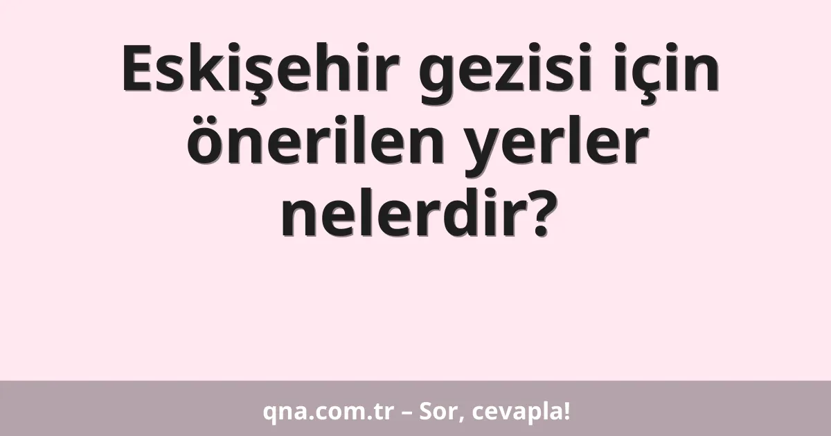 Eskişehir gezisi için önerilen yerler nelerdir?